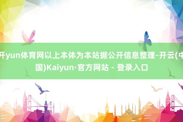 开yun体育网以上本体为本站据公开信息整理-开云(中国)Kaiyun·官方网站 - 登录入口