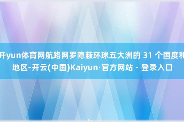 开yun体育网航路网罗隐蔽环球五大洲的 31 个国度和地区-开云(中国)Kaiyun·官方网站 - 登录入口