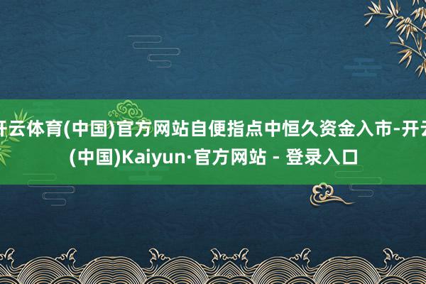 开云体育(中国)官方网站自便指点中恒久资金入市-开云(中国)Kaiyun·官方网站 - 登录入口