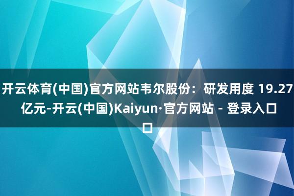 开云体育(中国)官方网站韦尔股份：研发用度 19.27 亿元-开云(中国)Kaiyun·官方网站 - 登录入口