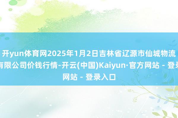 开yun体育网2025年1月2日吉林省辽源市仙城物流园区有限公司价钱行情-开云(中国)Kaiyun·官方网站 - 登录入口