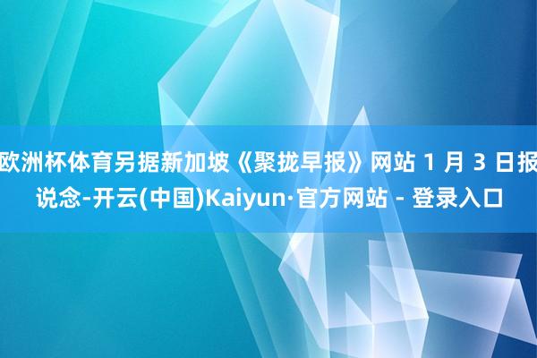 欧洲杯体育另据新加坡《聚拢早报》网站 1 月 3 日报说念-开云(中国)Kaiyun·官方网站 - 登录入口