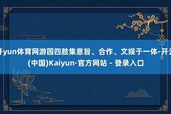 开yun体育网游园四肢集意旨、合作、文娱于一体-开云(中国)Kaiyun·官方网站 - 登录入口