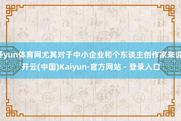 开yun体育网尤其对于中小企业和个东谈主创作家来说-开云(中国)Kaiyun·官方网站 - 登录入口