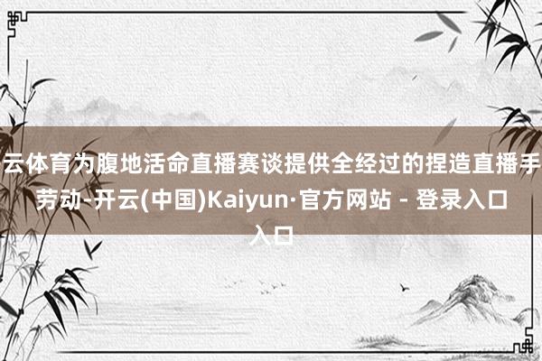 开云体育为腹地活命直播赛谈提供全经过的捏造直播手艺劳动-开云(中国)Kaiyun·官方网站 - 登录入口