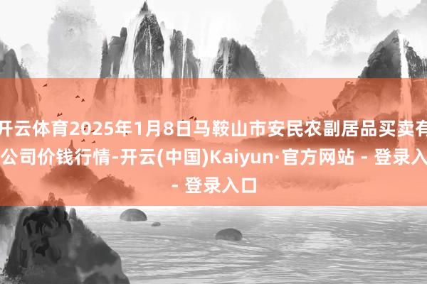 开云体育2025年1月8日马鞍山市安民农副居品买卖有限公司价钱行情-开云(中国)Kaiyun·官方网站 - 登录入口