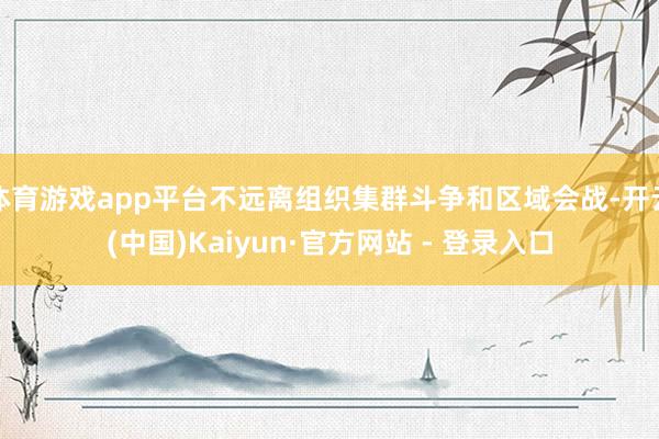 体育游戏app平台不远离组织集群斗争和区域会战-开云(中国)Kaiyun·官方网站 - 登录入口