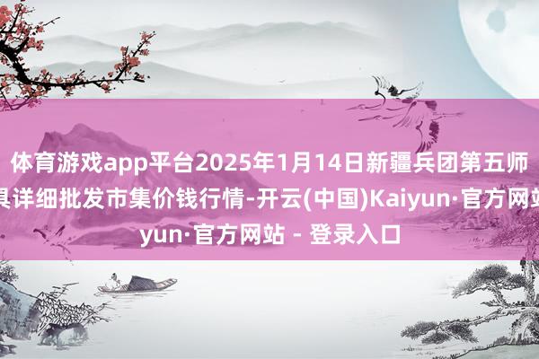 体育游戏app平台2025年1月14日新疆兵团第五师三和农副家具详细批发市集价钱行情-开云(中国)Kaiyun·官方网站 - 登录入口