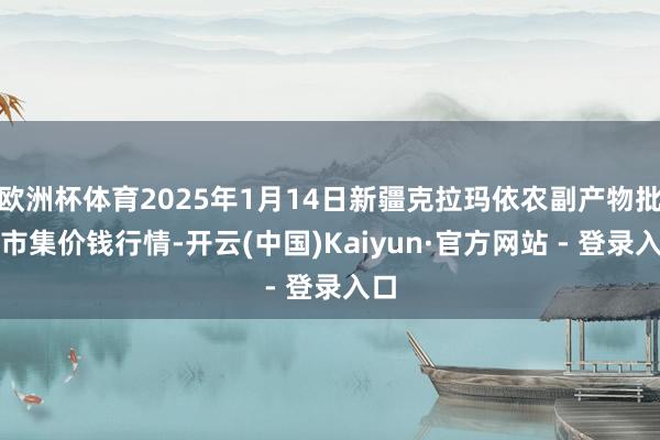 欧洲杯体育2025年1月14日新疆克拉玛依农副产物批发市集价钱行情-开云(中国)Kaiyun·官方网站 - 登录入口