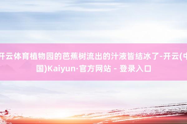 开云体育植物园的芭蕉树流出的汁液皆结冰了-开云(中国)Kaiyun·官方网站 - 登录入口