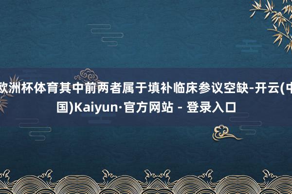 欧洲杯体育其中前两者属于填补临床参议空缺-开云(中国)Kaiyun·官方网站 - 登录入口